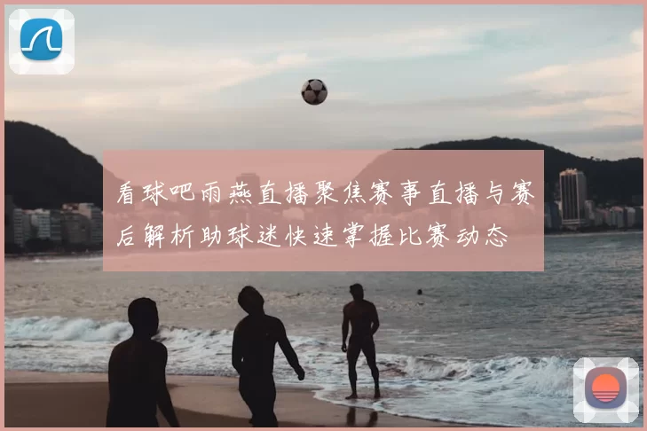 看球吧雨燕直播聚焦赛事直播与赛后解析助球迷快速掌握比赛动态