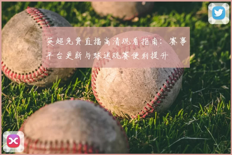 英超免费直播高清观看指南：赛事平台更新与球迷观赛便利提升