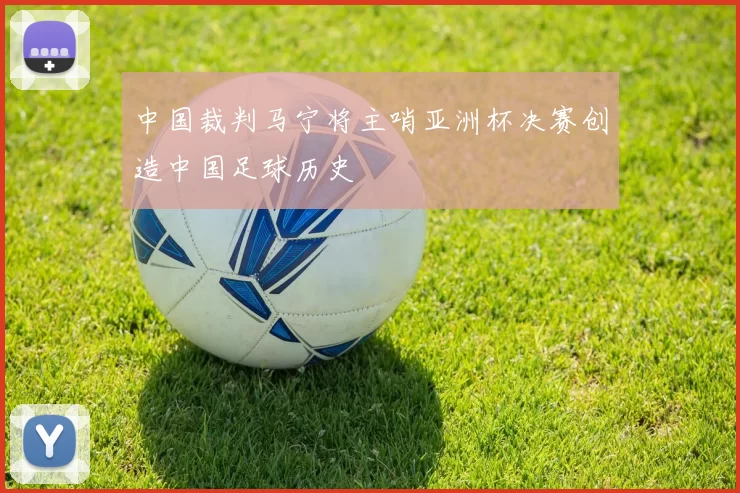 中国裁判马宁将主哨亚洲杯决赛创造中国足球历史