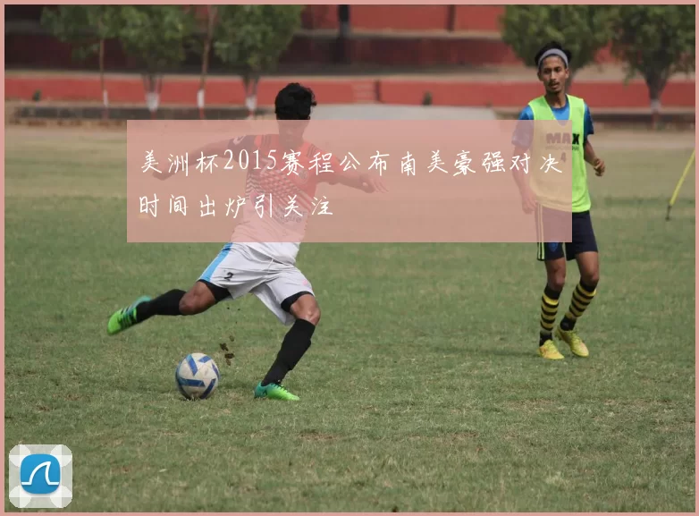 美洲杯2015赛程公布南美豪强对决时间出炉引关注