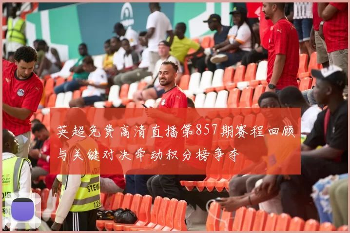 英超免费高清直播第857期赛程回顾与关键对决牵动积分榜争夺