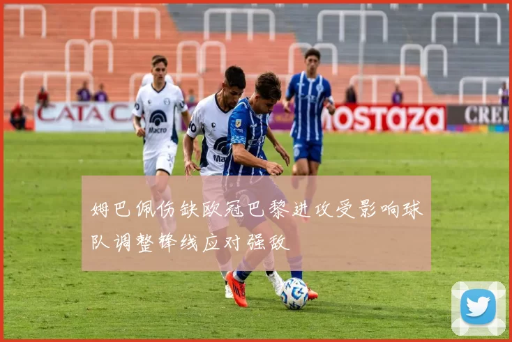 姆巴佩伤缺欧冠巴黎进攻受影响球队调整锋线应对强敌