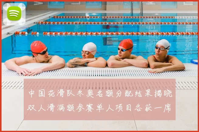 中国花滑队冬奥名额分配结果揭晓双人滑满额参赛单人项目各获一席