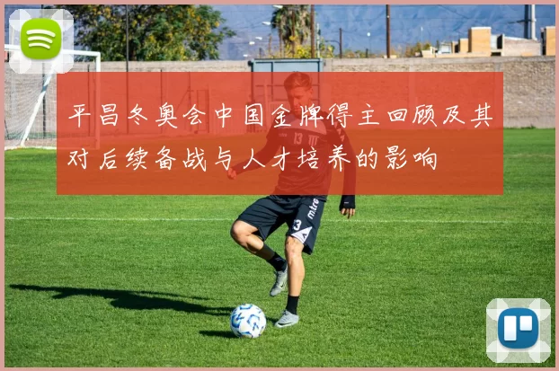 平昌冬奥会中国金牌得主回顾及其对后续备战与人才培养的影响
