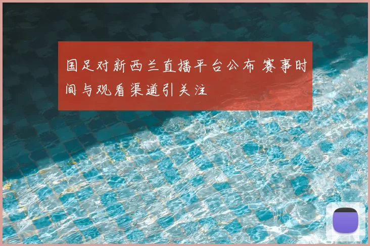国足对新西兰直播平台公布 赛事时间与观看渠道引关注