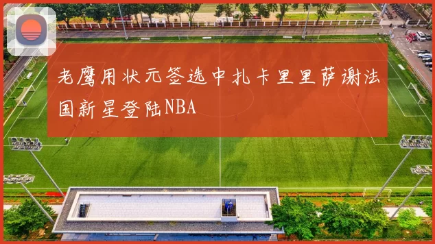 老鹰用状元签选中扎卡里里萨谢法国新星登陆NBA