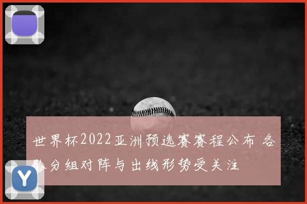 世界杯2022亚洲预选赛赛程公布 各队分组对阵与出线形势受关注