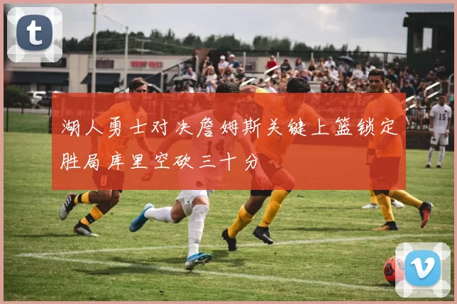 湖人勇士对决詹姆斯关键上篮锁定胜局库里空砍三十分