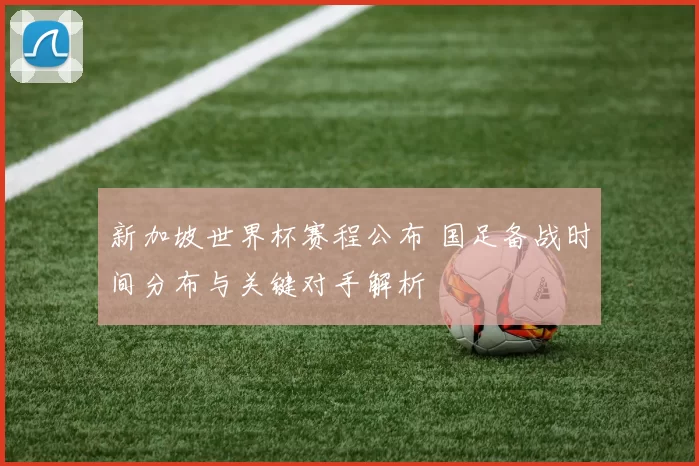 新加坡世界杯赛程公布 国足备战时间分布与关键对手解析