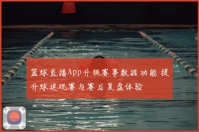 篮球直播App升级赛事数据功能 提升球迷观赛与赛后复盘体验