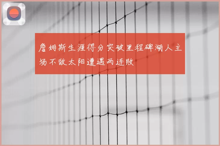 詹姆斯生涯得分突破里程碑湖人主场不敌太阳遭遇两连败