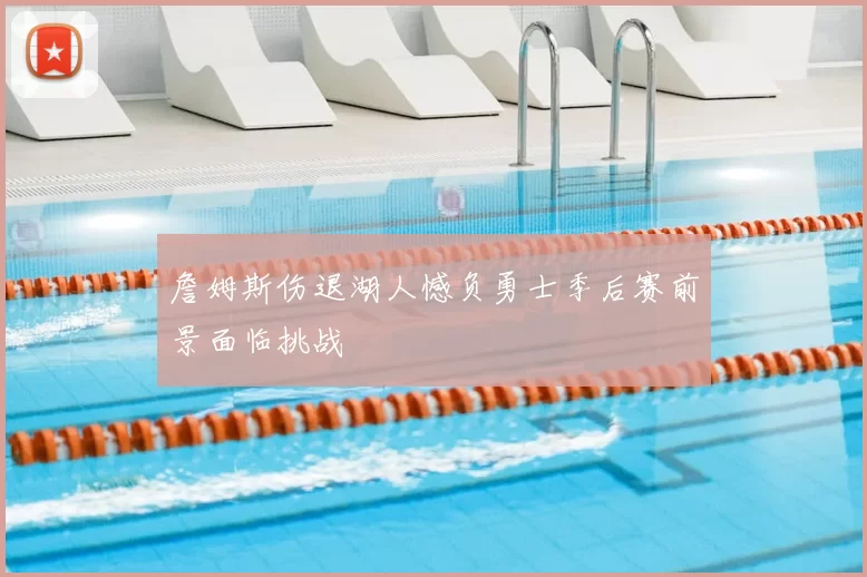 詹姆斯伤退湖人憾负勇士季后赛前景面临挑战