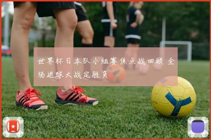 世界杯日本队小组赛焦点战回顾 全场进球大战定胜负