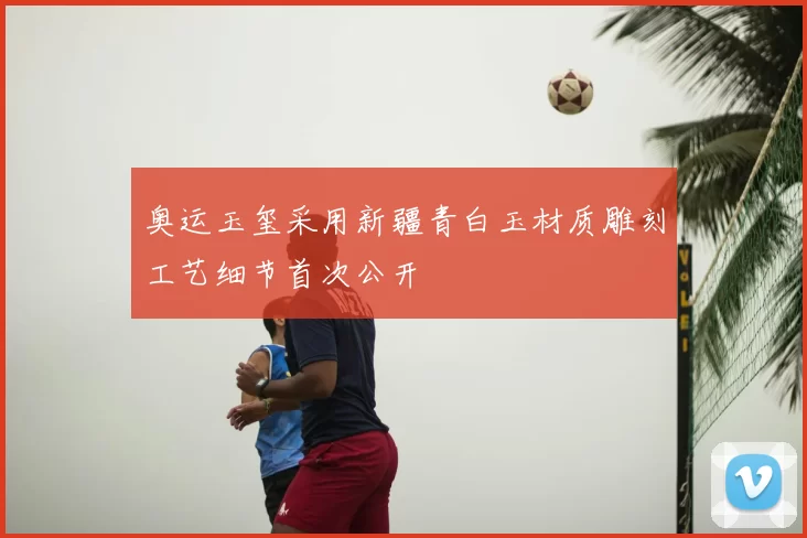 奥运玉玺采用新疆青白玉材质雕刻工艺细节首次公开