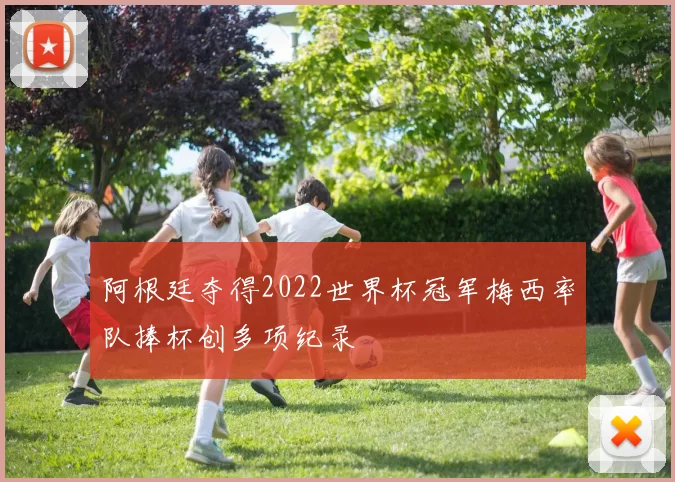 阿根廷夺得2022世界杯冠军梅西率队捧杯创多项纪录
