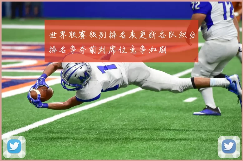 世界联赛级别排名表更新各队积分排名争夺前列席位竞争加剧