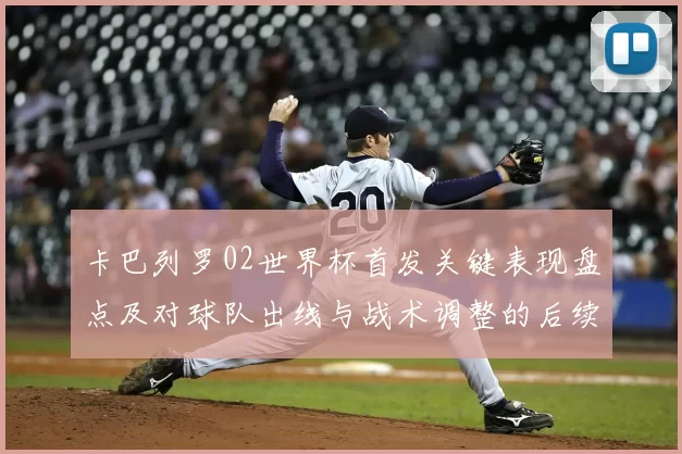卡巴列罗02世界杯首发关键表现盘点及对球队出线与战术调整的后续影响