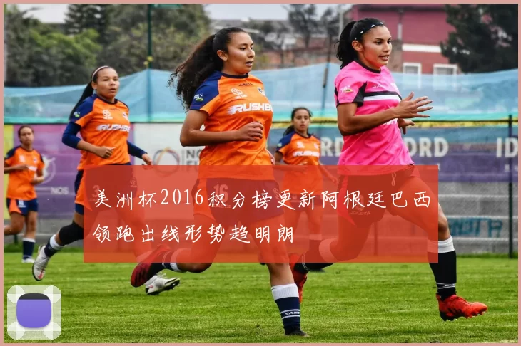美洲杯2016积分榜更新阿根廷巴西领跑出线形势趋明朗
