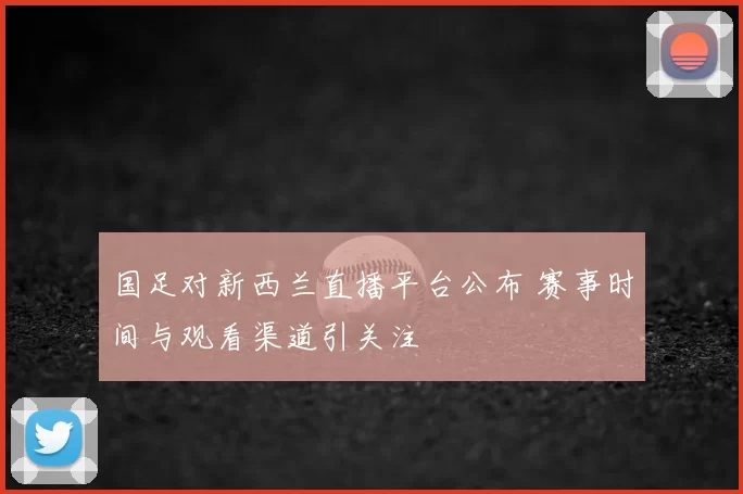 国足对新西兰直播平台公布 赛事时间与观看渠道引关注