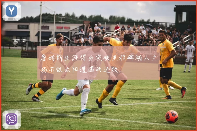 詹姆斯生涯得分突破里程碑湖人主场不敌太阳遭遇两连败