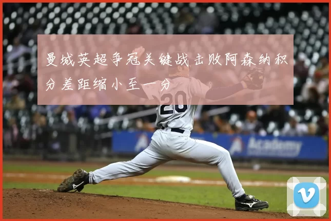 曼城英超争冠关键战击败阿森纳积分差距缩小至一分