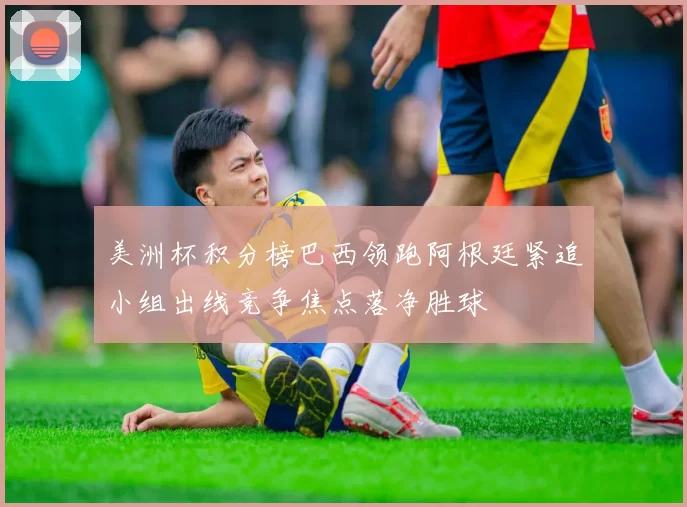 美洲杯积分榜巴西领跑阿根廷紧追小组出线竞争焦点落净胜球