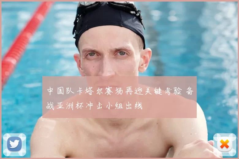 中国队卡塔尔赛场再迎关键考验 备战亚洲杯冲击小组出线