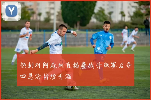 热刺对阿森纳直播鏖战升级赛后争四悬念持续升温