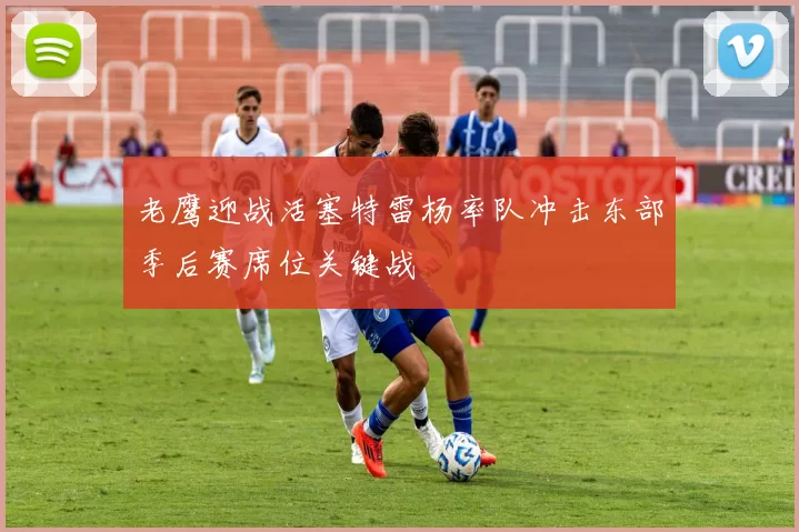 老鹰迎战活塞特雷杨率队冲击东部季后赛席位关键战