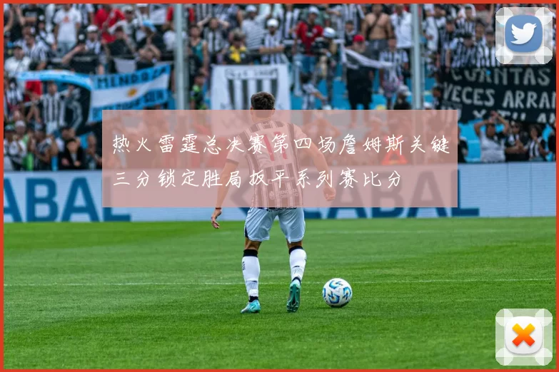 热火雷霆总决赛第四场詹姆斯关键三分锁定胜局扳平系列赛比分