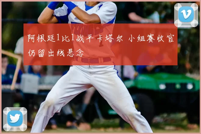 阿根廷1比1战平卡塔尔 小组赛收官仍留出线悬念