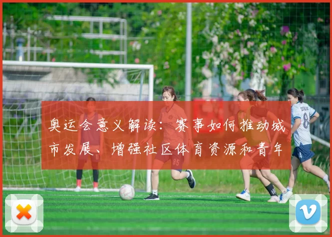 奥运会意义解读：赛事如何推动城市发展、增强社区体育资源和青年参与