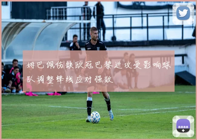 姆巴佩伤缺欧冠巴黎进攻受影响球队调整锋线应对强敌