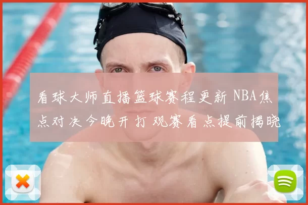 看球大师直播篮球赛程更新 NBA焦点对决今晚开打 观赛看点提前揭晓