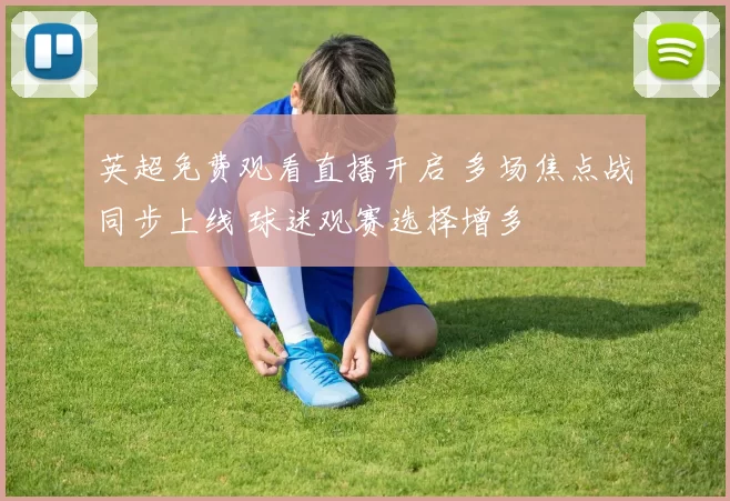 英超免费观看直播开启 多场焦点战同步上线 球迷观赛选择增多