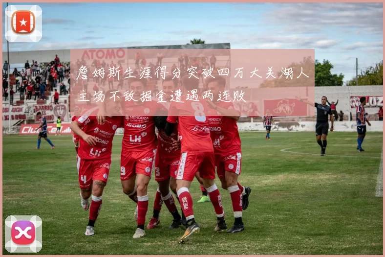 詹姆斯生涯得分突破四万大关湖人主场不敌掘金遭遇两连败