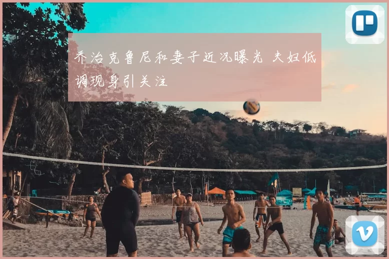 乔治克鲁尼和妻子近况曝光 夫妇低调现身引关注