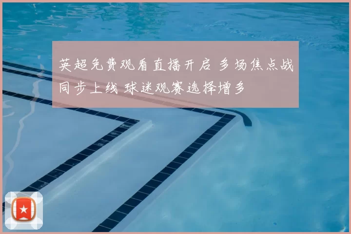 英超免费观看直播开启 多场焦点战同步上线 球迷观赛选择增多