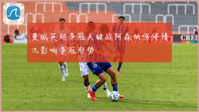 曼城英超争冠关键战阿森纳伤停情况影响争冠形势