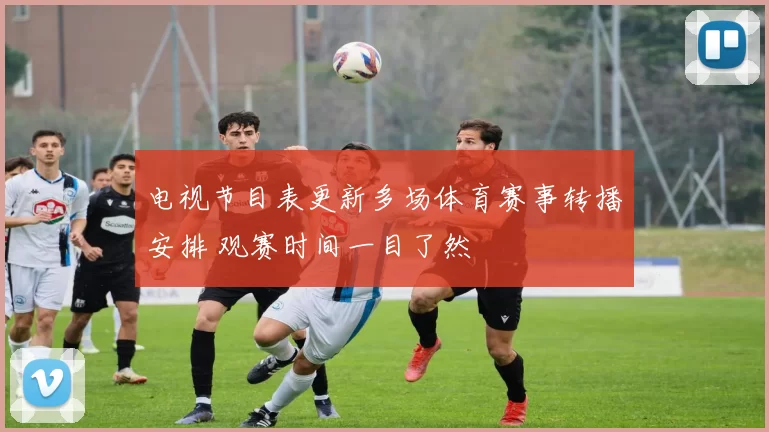 电视节目表更新多场体育赛事转播安排 观赛时间一目了然