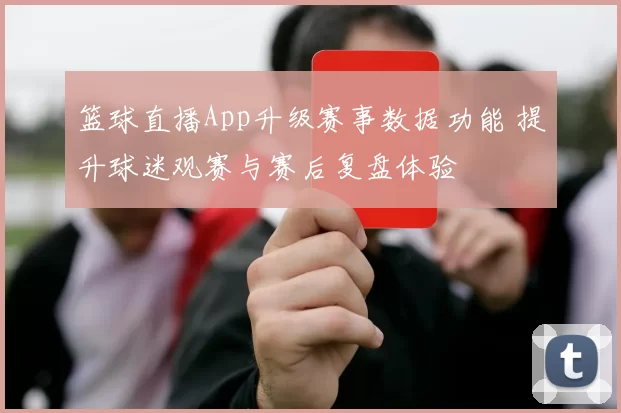 篮球直播App升级赛事数据功能 提升球迷观赛与赛后复盘体验