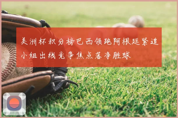 美洲杯积分榜巴西领跑阿根廷紧追小组出线竞争焦点落净胜球