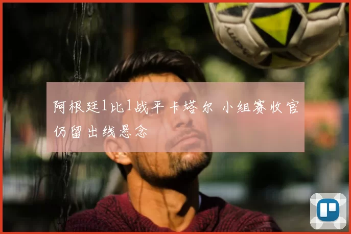 阿根廷1比1战平卡塔尔 小组赛收官仍留出线悬念