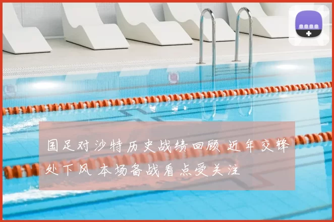 国足对沙特历史战绩回顾 近年交锋处下风 本场备战看点受关注