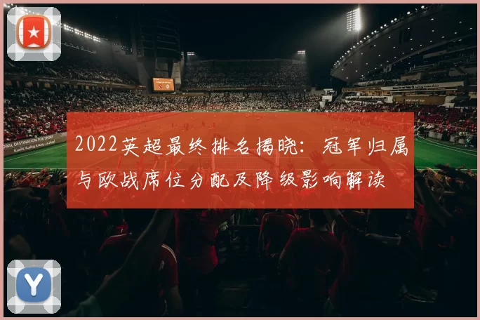2022英超最终排名揭晓:冠军归属与欧战席位分配及降级影响解读