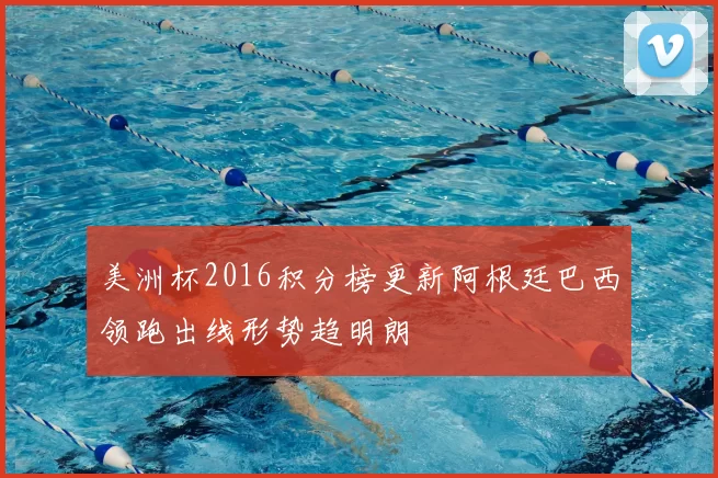 美洲杯2016积分榜更新阿根廷巴西领跑出线形势趋明朗