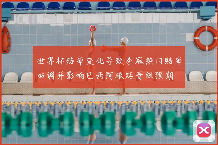 世界杯赔率变化导致夺冠热门赔率回调并影响巴西阿根廷晋级预期