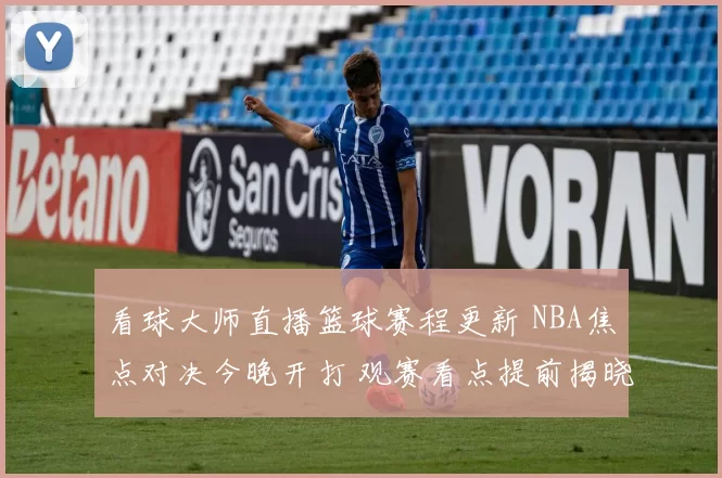 看球大师直播篮球赛程更新 NBA焦点对决今晚开打 观赛看点提前揭晓