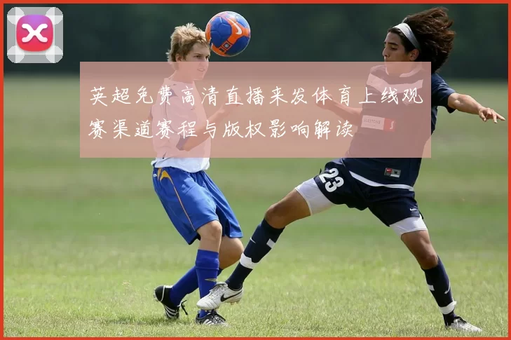 英超免费高清直播来发体育上线观赛渠道赛程与版权影响解读