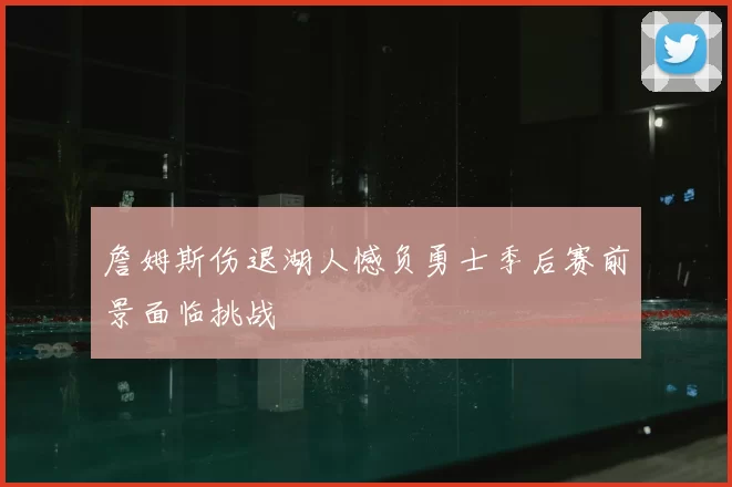詹姆斯伤退湖人憾负勇士季后赛前景面临挑战